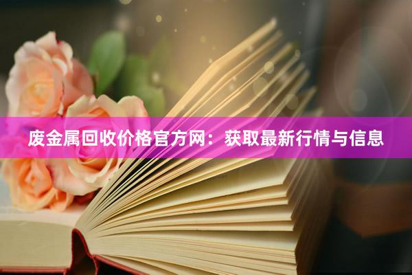 废金属回收价格官方网：获取最新行情与信息